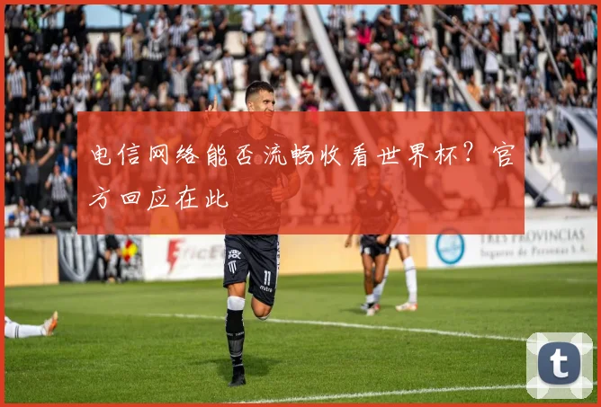 电信网络能否流畅收看世界杯？官方回应在此