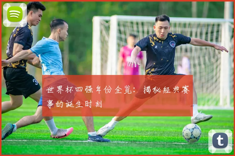 世界杯四强年份全览：揭秘经典赛事的诞生时刻
