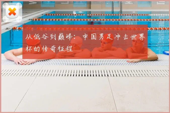 从低谷到巅峰：中国男足冲击世界杯的传奇征程