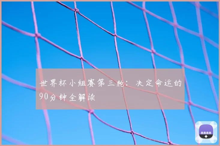 世界杯小组赛第三轮:决定命运的90分钟全解读