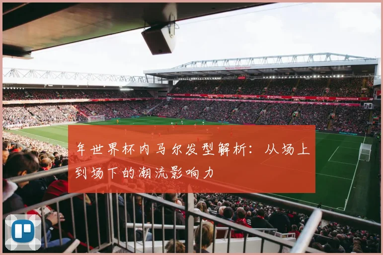 年世界杯内马尔发型解析:从场上到场下的潮流影响力