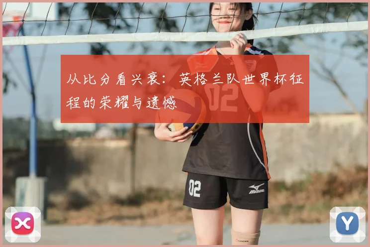 从比分看兴衰：英格兰队世界杯征程的荣耀与遗憾