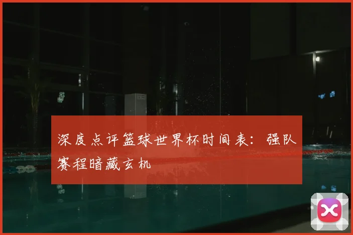 深度点评篮球世界杯时间表：强队赛程暗藏玄机