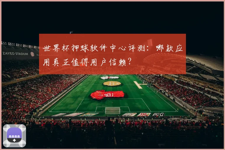 世界杯押球软件中心评测:哪款应用真正值得用户信赖?