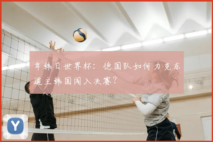 年韩日世界杯：德国队如何力克东道主韩国闯入决赛？