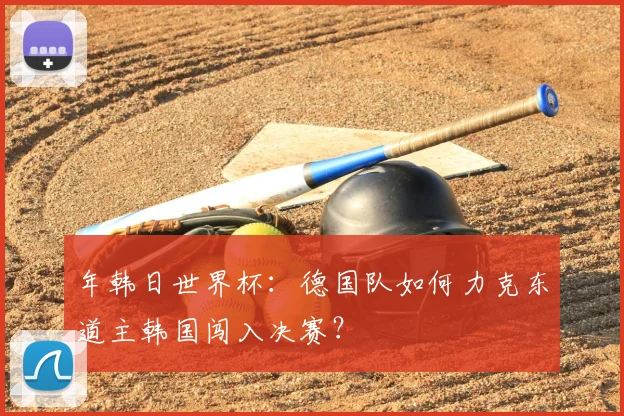 年韩日世界杯:德国队如何力克东道主韩国闯入决赛?