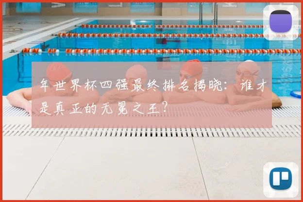 年世界杯四强最终排名揭晓：谁才是真正的无冕之王？