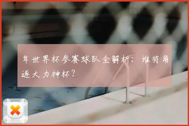 年世界杯参赛球队全解析：谁将角逐大力神杯？