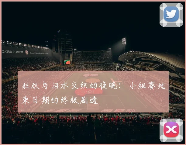 狂欢与泪水交织的夜晚:小组赛结束日期的终极剧透