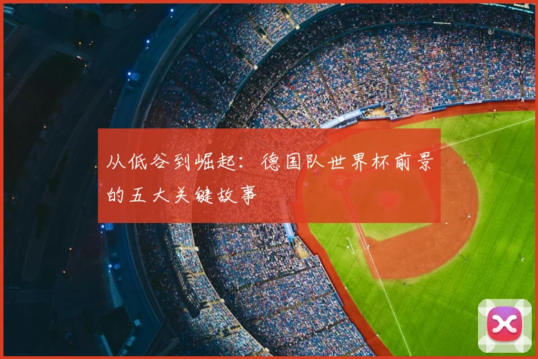 从低谷到崛起：德国队世界杯前景的五大关键故事