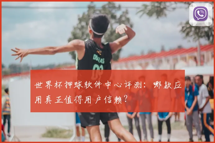 世界杯押球软件中心评测:哪款应用真正值得用户信赖?