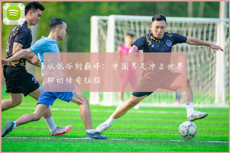 从低谷到巅峰：中国男足冲击世界杯的传奇征程