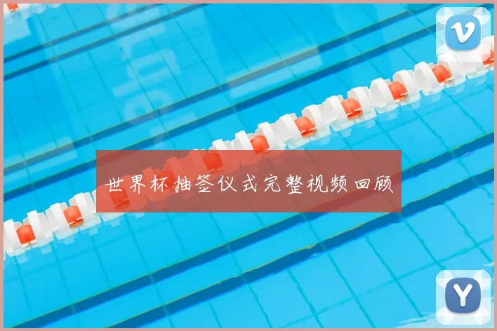 世界杯抽签仪式完整视频回顾