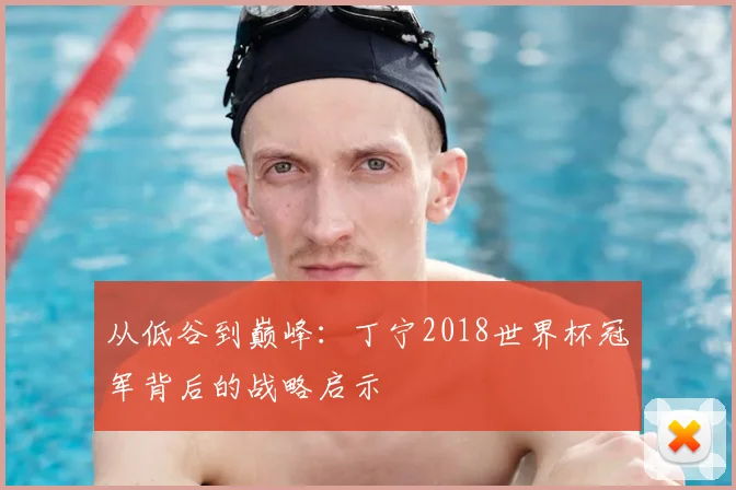 从低谷到巅峰：丁宁2018世界杯冠军背后的战略启示