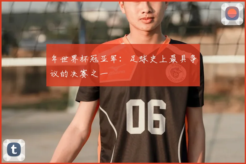 年世界杯冠亚军:足球史上最具争议的决赛之一