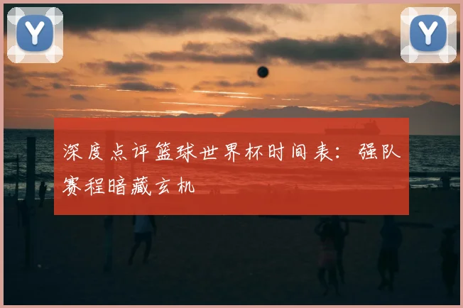 深度点评篮球世界杯时间表：强队赛程暗藏玄机