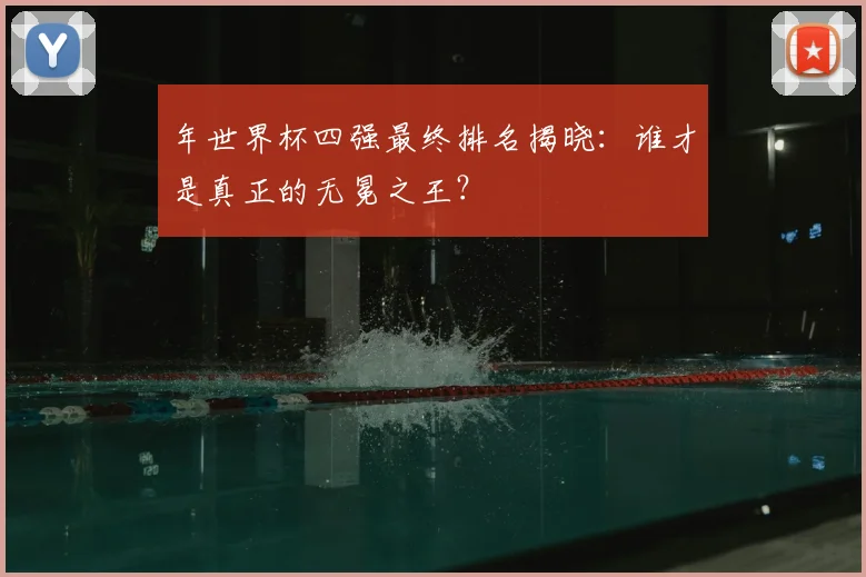 年世界杯四强最终排名揭晓：谁才是真正的无冕之王？