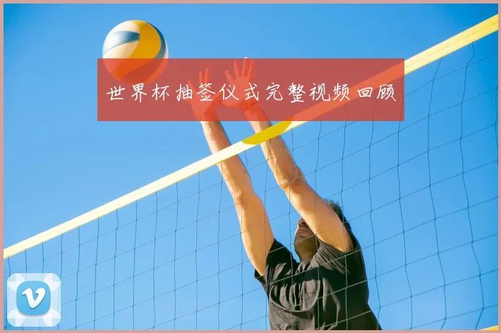 世界杯抽签仪式完整视频回顾