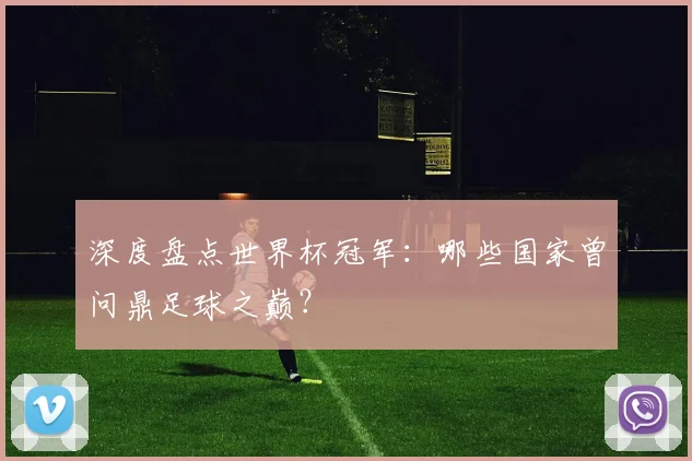 深度盘点世界杯冠军：哪些国家曾问鼎足球之巅？