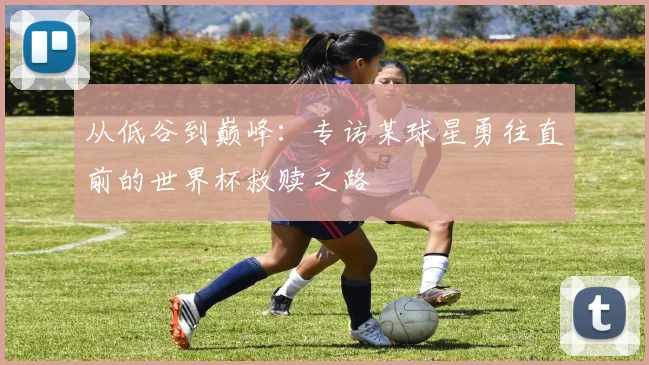 从低谷到巅峰：专访某球星勇往直前的世界杯救赎之路