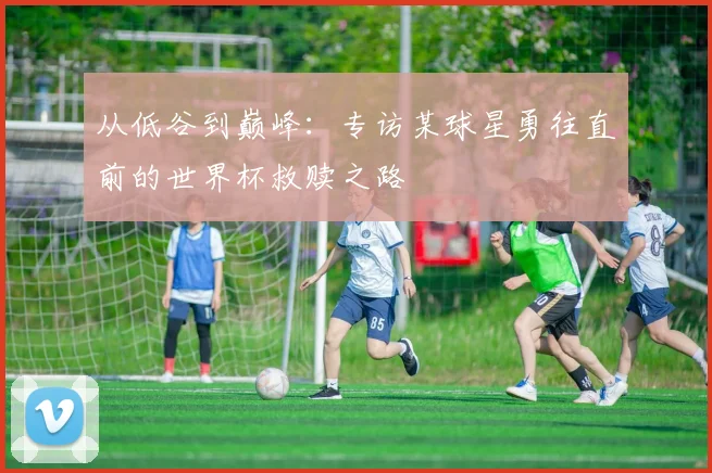 从低谷到巅峰：专访某球星勇往直前的世界杯救赎之路