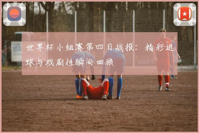世界杯小组赛第四日战报:精彩进球与戏剧性瞬间回顾