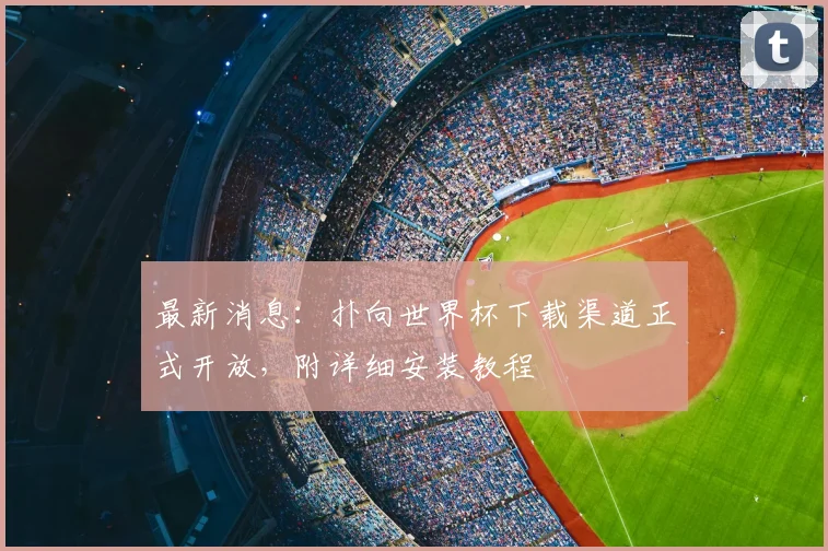 最新消息：扑向世界杯下载渠道正式开放，附详细安装教程