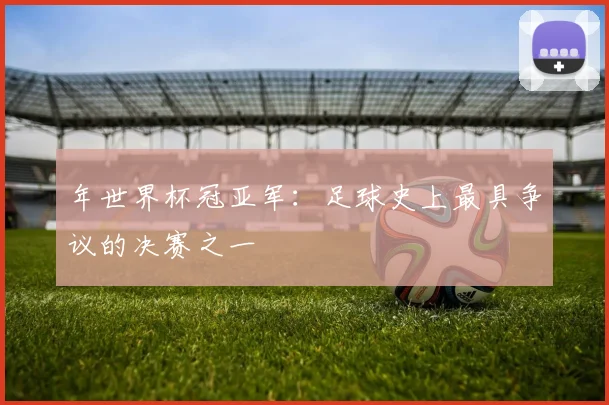 年世界杯冠亚军:足球史上最具争议的决赛之一