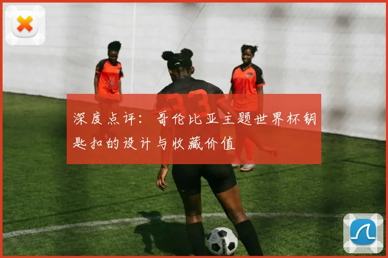 深度点评：哥伦比亚主题世界杯钥匙扣的设计与收藏价值
