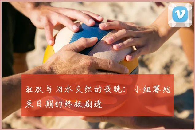 狂欢与泪水交织的夜晚：小组赛结束日期的终极剧透