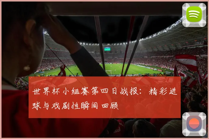 世界杯小组赛第四日战报:精彩进球与戏剧性瞬间回顾