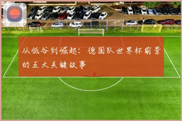 从低谷到崛起：德国队世界杯前景的五大关键故事