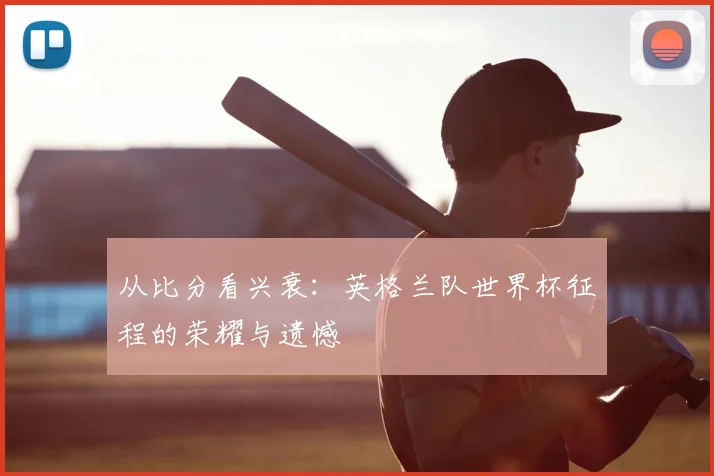 从比分看兴衰:英格兰队世界杯征程的荣耀与遗憾